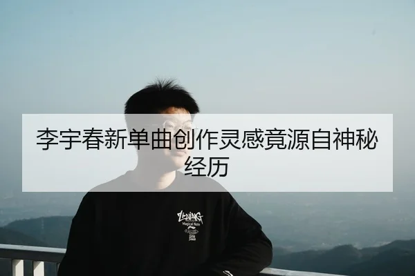 李宇春新单曲创作灵感竟源自神秘经历