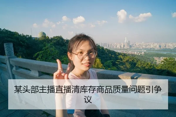 某头部主播直播清库存商品质量问题引争议