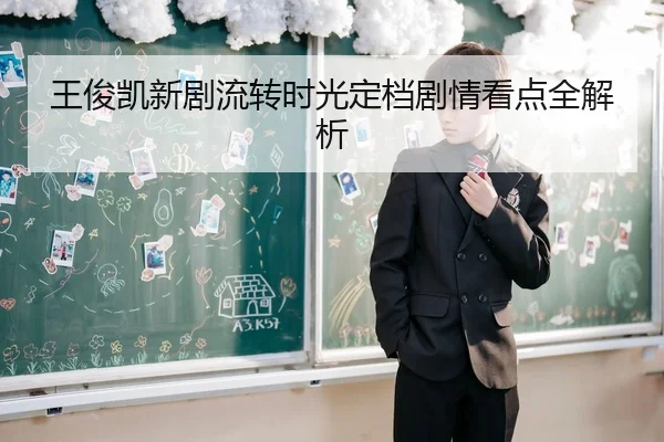 王俊凯新剧流转时光定档剧情看点全解析
