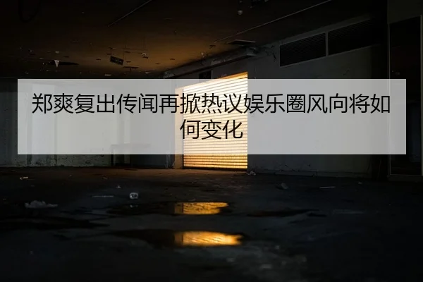 郑爽复出传闻再掀热议娱乐圈风向将如何变化